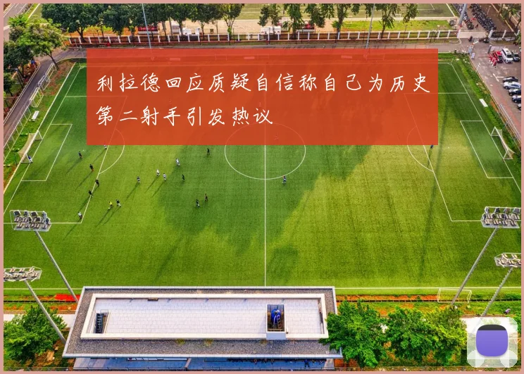 利拉德回应质疑自信称自己为历史第二射手引发热议