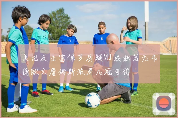 美记反击富保罗质疑MJ成就若无韦德欧文詹姆斯浓眉几冠可得