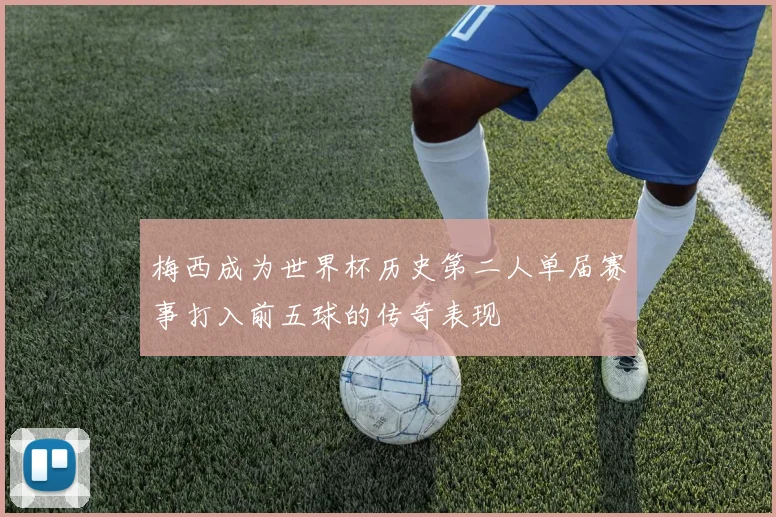 梅西成为世界杯历史第二人单届赛事打入前五球的传奇表现