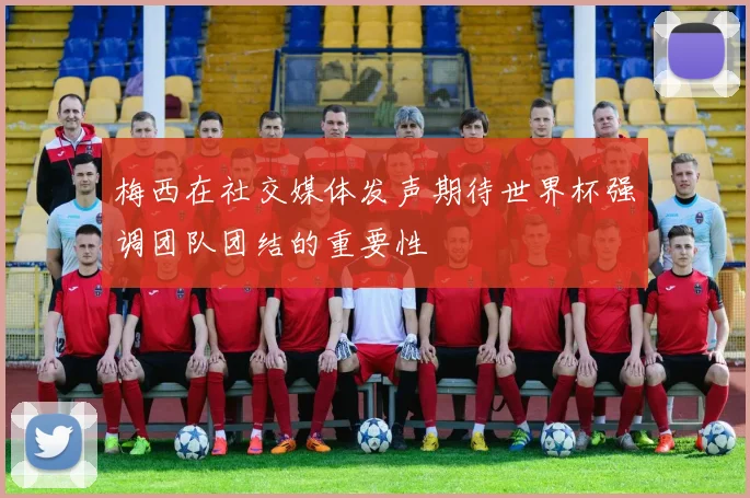 梅西在社交媒体发声期待世界杯强调团队团结的重要性