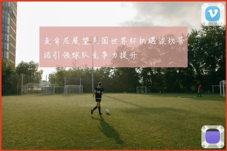 麦肯尼展望美国世界杯机遇波切蒂诺引领球队竞争力提升
