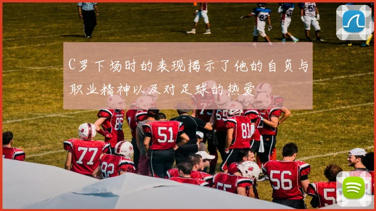 C罗下场时的表现揭示了他的自负与职业精神以及对足球的热爱