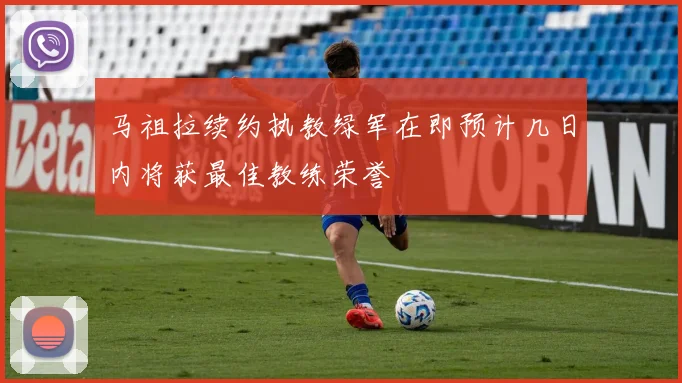 马祖拉续约执教绿军在即预计几日内将获最佳教练荣誉