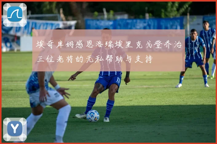 埃奇库姆感恩洛瑞埃里克戈登乔治三位老将的无私帮助与支持