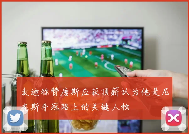 麦迪称赞唐斯应获顶薪认为他是尼克斯夺冠路上的关键人物