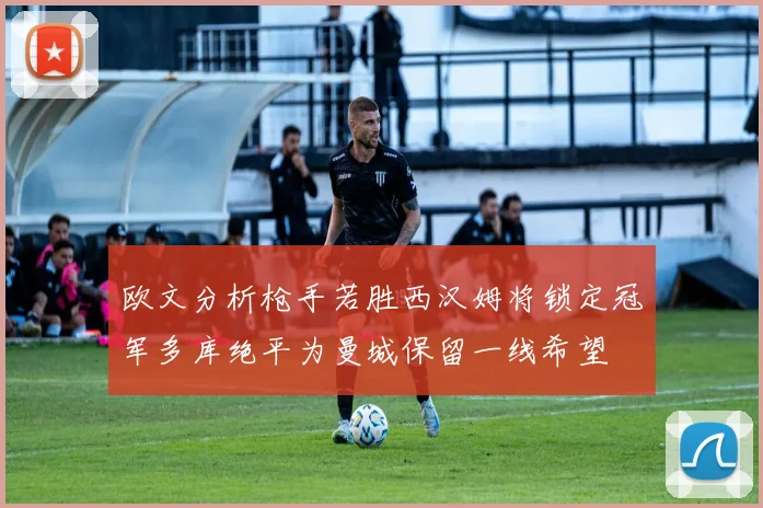 欧文分析枪手若胜西汉姆将锁定冠军多库绝平为曼城保留一线希望