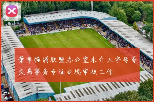 萧华强调联盟办公室未介入字母哥交易事务专注合规审核工作