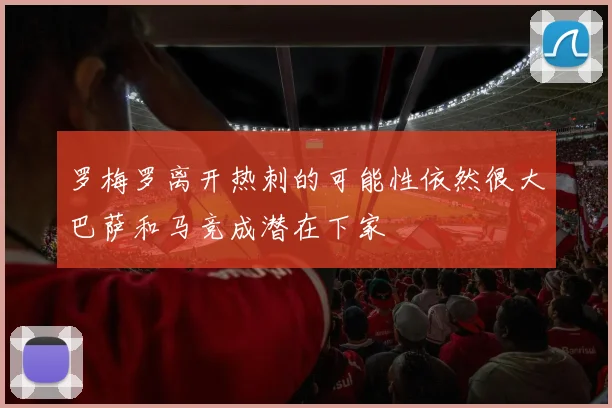 罗梅罗离开热刺的可能性依然很大巴萨和马竞成潜在下家