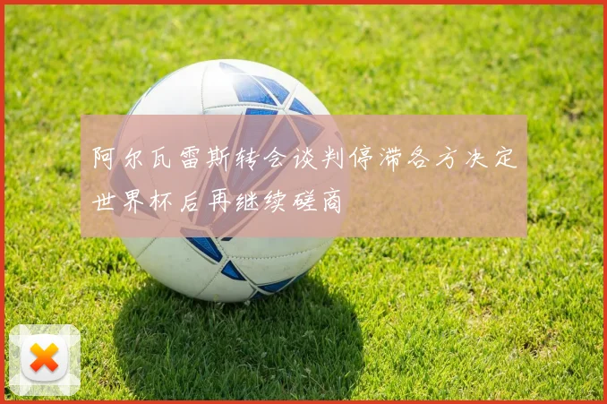 阿尔瓦雷斯转会谈判停滞各方决定世界杯后再继续磋商
