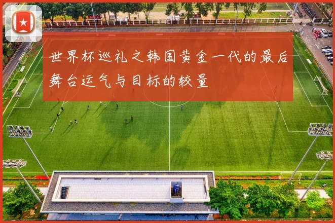 世界杯巡礼之韩国黄金一代的最后舞台运气与目标的较量