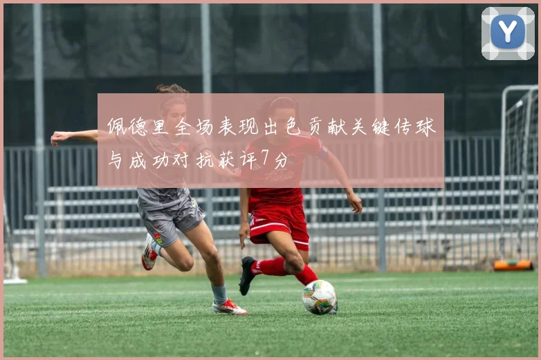 佩德里全场表现出色贡献关键传球与成功对抗获评7分